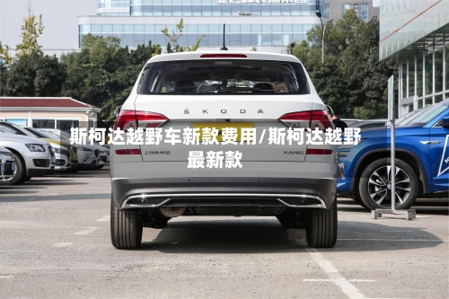 斯柯达越野车新款费用/斯柯达越野最新款