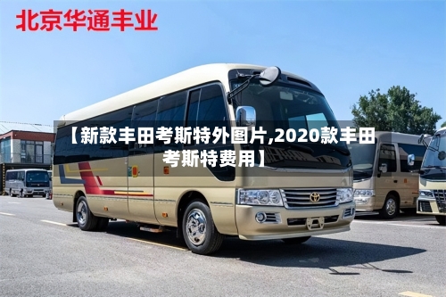 【新款丰田考斯特外图片,2020款丰田考斯特费用】