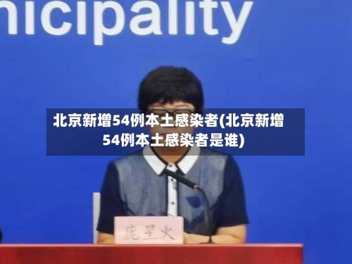 北京新增54例本土感染者(北京新增54例本土感染者是谁)