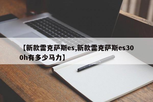 【新款雷克萨斯es,新款雷克萨斯es300h有多少马力】