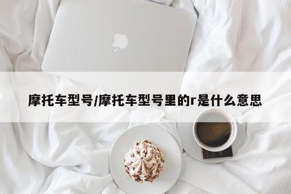 摩托车型号/摩托车型号里的r是什么意思