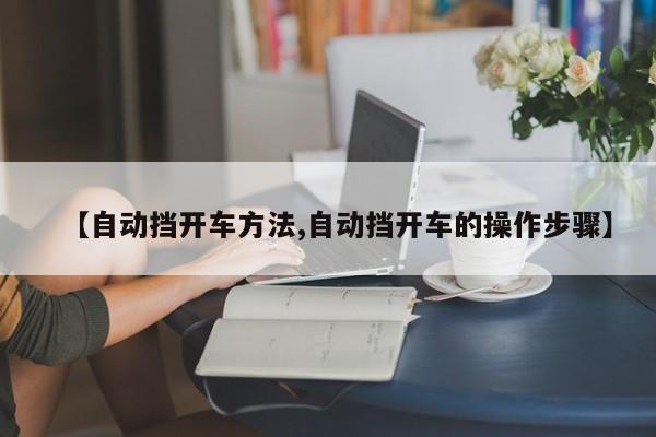 【自动挡开车方法,自动挡开车的操作步骤】