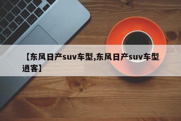 【东风日产suv车型,东风日产suv车型逍客】
