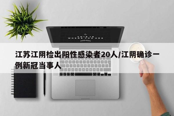 江苏江阴检出阳性感染者20人/江阴确诊一例新冠当事人