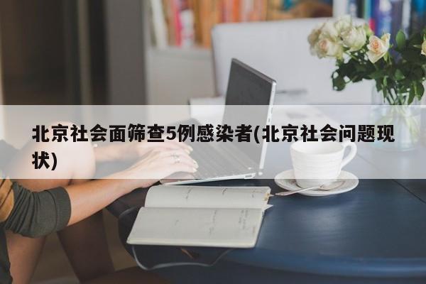 北京社会面筛查5例感染者(北京社会问题现状)