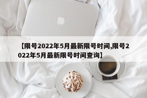 【限号2022年5月最新限号时间,限号2022年5月最新限号时间查询】