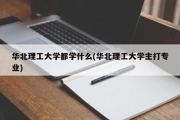 华北理工大学都学什么(华北理工大学主打专业)