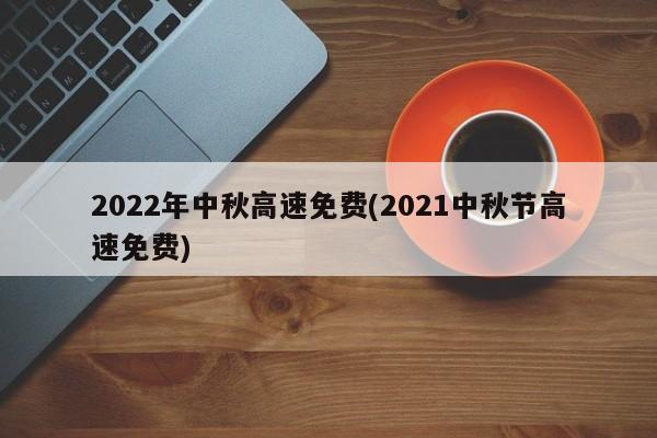 2022年中秋高速免费(2021中秋节高速免费)