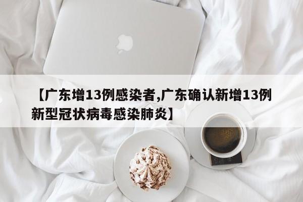 【广东增13例感染者,广东确认新增13例新型冠状病毒感染肺炎】